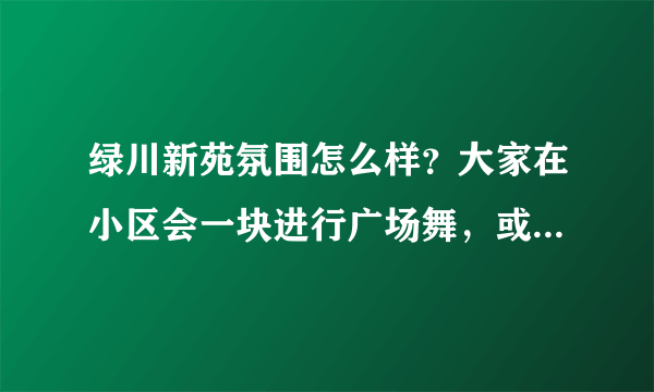 绿川新苑氛围怎么样？大家在小区会一块进行广场舞，或者其他社区活动吗？