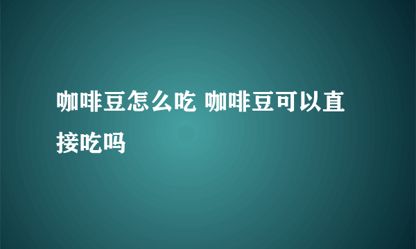 咖啡豆怎么吃 咖啡豆可以直接吃吗