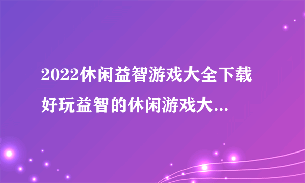 2022休闲益智游戏大全下载 好玩益智的休闲游戏大全有哪些