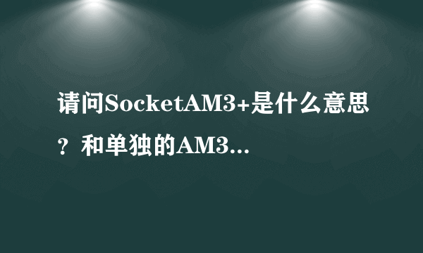 请问SocketAM3+是什么意思？和单独的AM3+有区别吗？我知道socket是插座的意思。请问这个插槽能换什么CPU