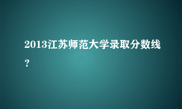 2013江苏师范大学录取分数线？