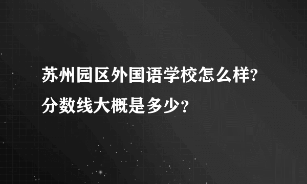 苏州园区外国语学校怎么样?分数线大概是多少？