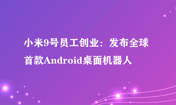 小米9号员工创业：发布全球首款Android桌面机器人