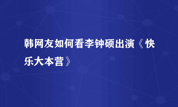 韩网友如何看李钟硕出演《快乐大本营》