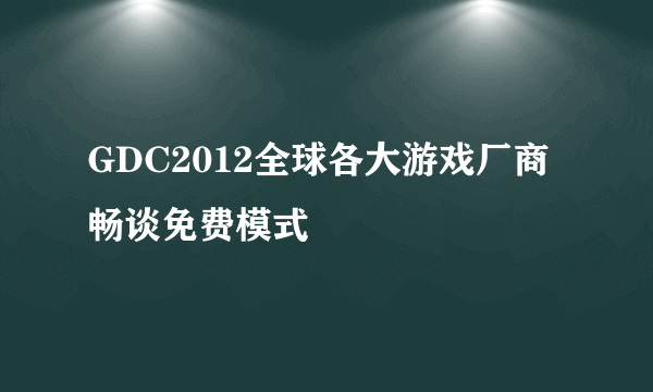 GDC2012全球各大游戏厂商畅谈免费模式