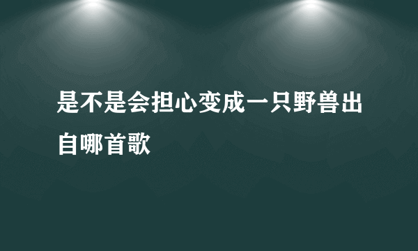 是不是会担心变成一只野兽出自哪首歌