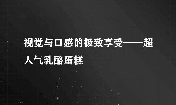 视觉与口感的极致享受——超人气乳酪蛋糕