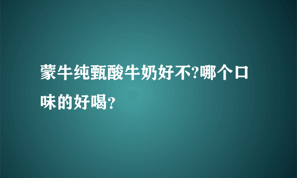 蒙牛纯甄酸牛奶好不?哪个口味的好喝？