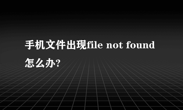 手机文件出现file not found怎么办?