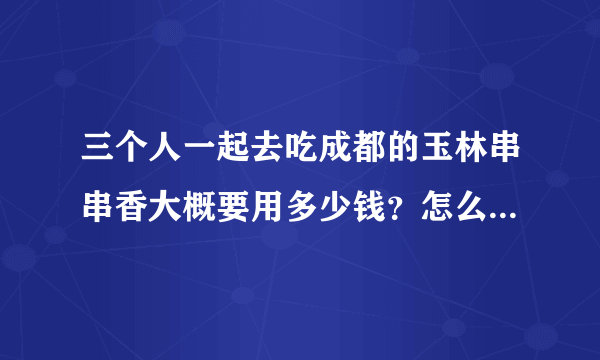 三个人一起去吃成都的玉林串串香大概要用多少钱？怎么回事啊？