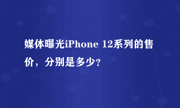 媒体曝光iPhone 12系列的售价，分别是多少？