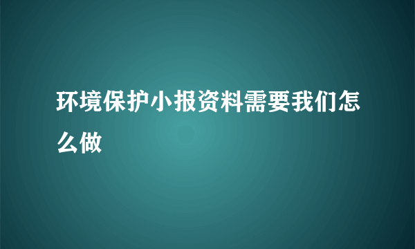 环境保护小报资料需要我们怎么做