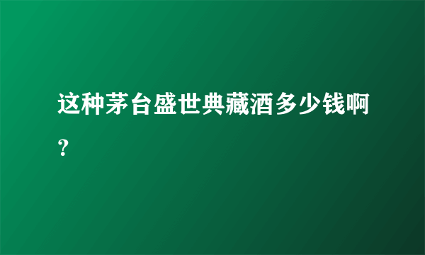 这种茅台盛世典藏酒多少钱啊？