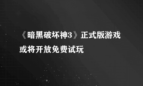 《暗黑破坏神3》正式版游戏或将开放免费试玩