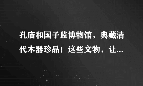 孔庙和国子监博物馆，典藏清代木器珍品！这些文物，让人心生赞叹