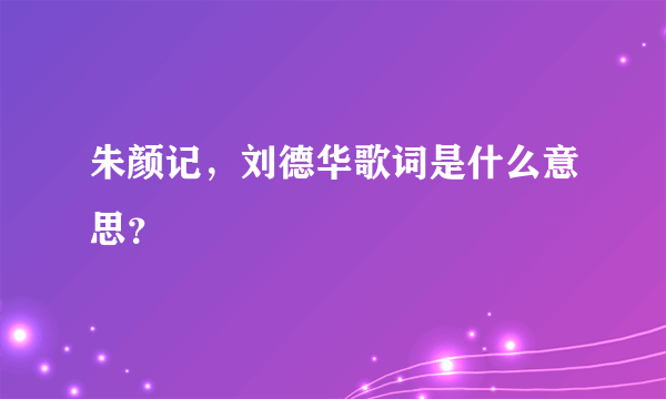 朱颜记，刘德华歌词是什么意思？