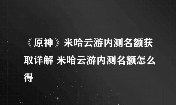 《原神》米哈云游内测名额获取详解 米哈云游内测名额怎么得