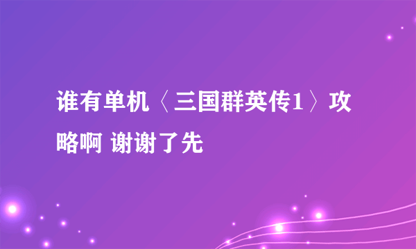 谁有单机〈三国群英传1〉攻略啊 谢谢了先