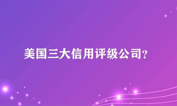 美国三大信用评级公司？