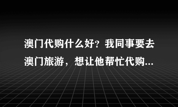 澳门代购什么好？我同事要去澳门旅游，想让他帮忙代购东西，不知道买些什么？