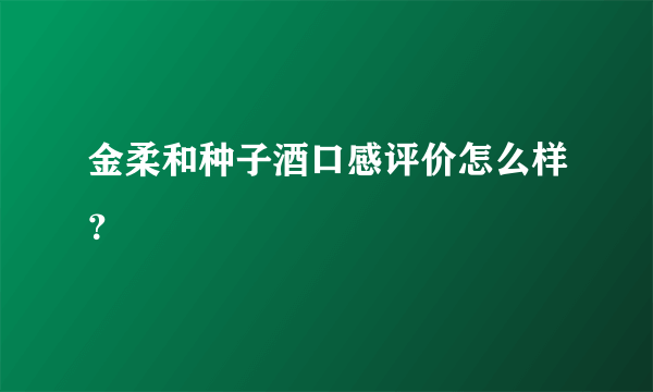 金柔和种子酒口感评价怎么样？