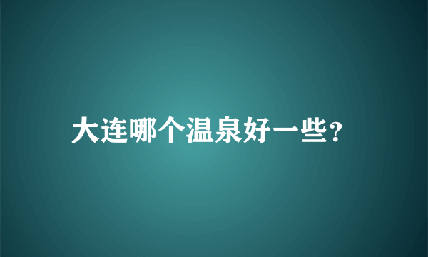 大连哪个温泉好一些？