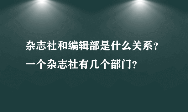 杂志社和编辑部是什么关系？一个杂志社有几个部门？