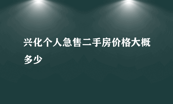 兴化个人急售二手房价格大概多少