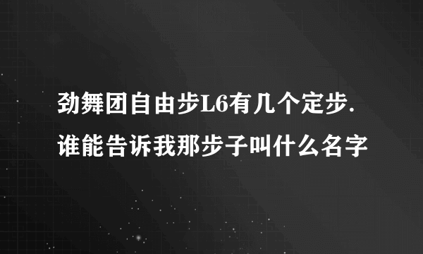 劲舞团自由步L6有几个定步.谁能告诉我那步子叫什么名字