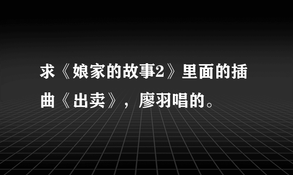 求《娘家的故事2》里面的插曲《出卖》，廖羽唱的。