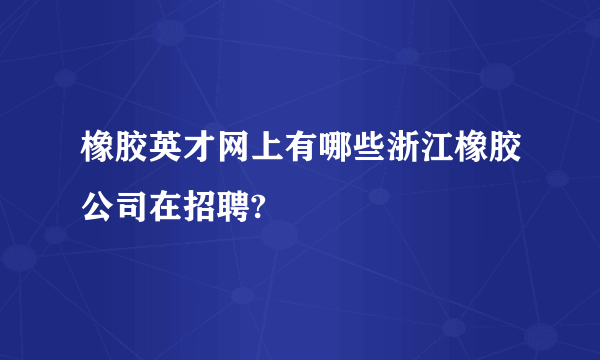 橡胶英才网上有哪些浙江橡胶公司在招聘?