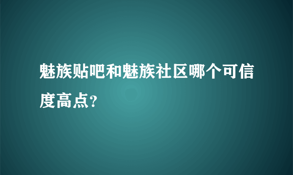 魅族贴吧和魅族社区哪个可信度高点？