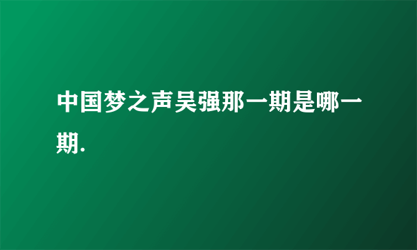 中国梦之声吴强那一期是哪一期.