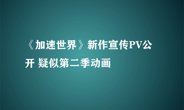 《加速世界》新作宣传PV公开 疑似第二季动画