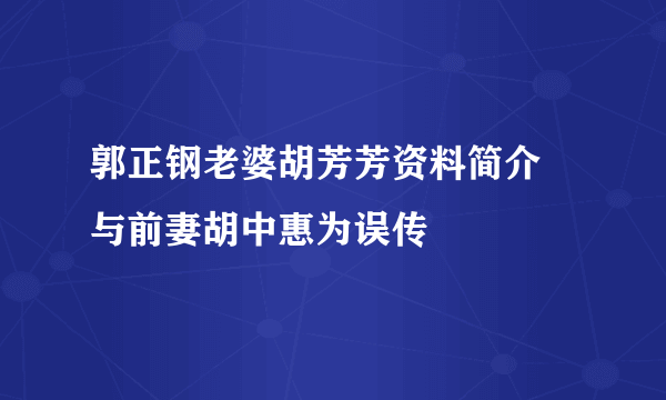 郭正钢老婆胡芳芳资料简介  与前妻胡中惠为误传