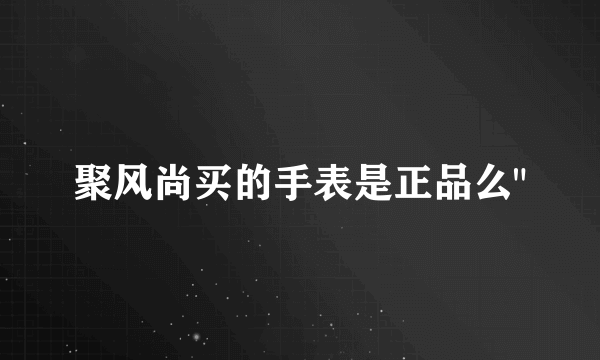 聚风尚买的手表是正品么