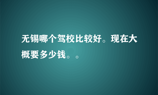 无锡哪个驾校比较好。现在大概要多少钱。。