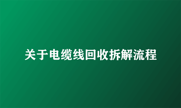 关于电缆线回收拆解流程