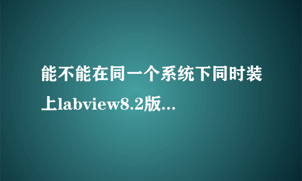 能不能在同一个系统下同时装上labview8.2版本和labview8.5版本，或者分别安装在D盘和E盘？