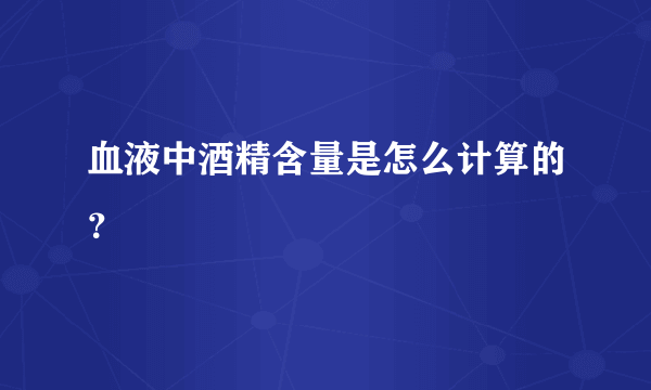 血液中酒精含量是怎么计算的？