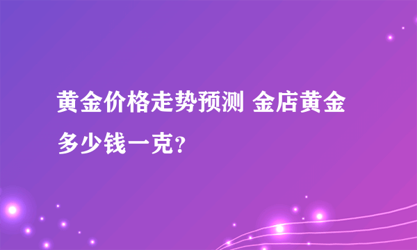 黄金价格走势预测 金店黄金多少钱一克？