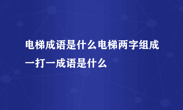 电梯成语是什么电梯两字组成一打一成语是什么