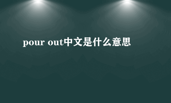 pour out中文是什么意思