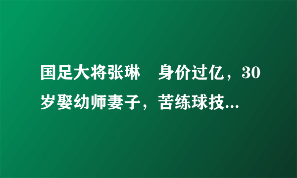 国足大将张琳芃身价过亿，30岁娶幼师妻子，苦练球技渴望证明自己