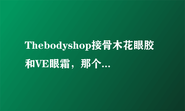 Thebodyshop接骨木花眼胶和VE眼霜，那个去黑眼圈眼袋有效