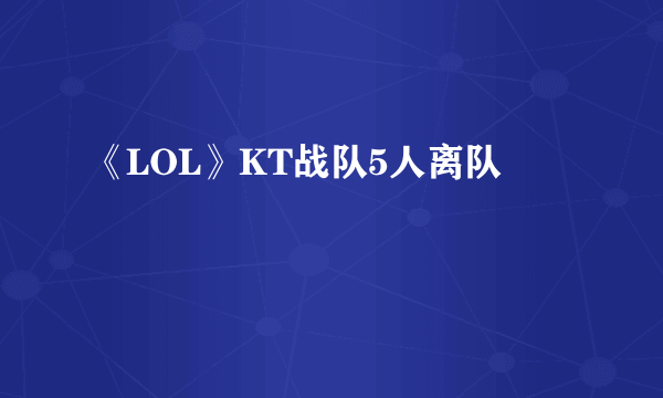 《LOL》KT战队5人离队