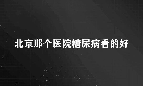 北京那个医院糖尿病看的好