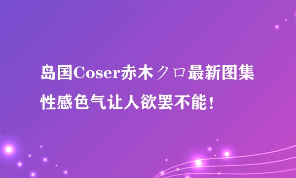 岛国Coser赤木クロ最新图集 性感色气让人欲罢不能！