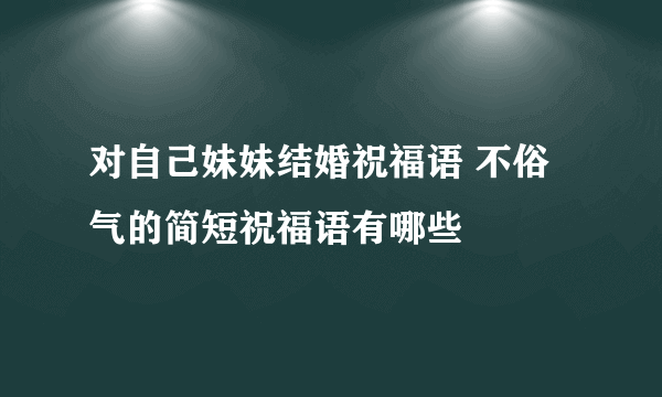 对自己妹妹结婚祝福语 不俗气的简短祝福语有哪些