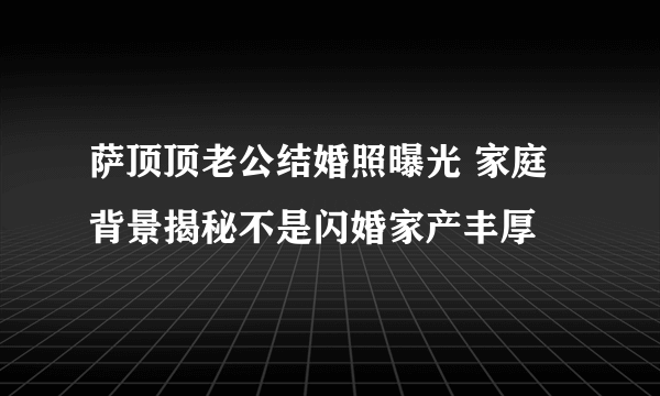 萨顶顶老公结婚照曝光 家庭背景揭秘不是闪婚家产丰厚